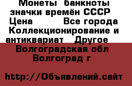 Монеты, банкноты,значки времён СССР › Цена ­ 200 - Все города Коллекционирование и антиквариат » Другое   . Волгоградская обл.,Волгоград г.